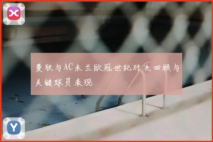 曼联与AC米兰欧冠世纪对决回顾与关键球员表现