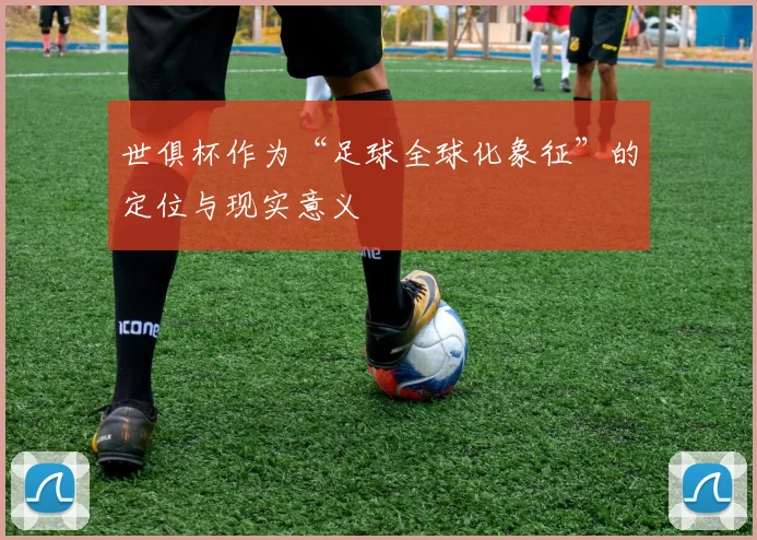 世俱杯作为“足球全球化象征”的定位与现实意义