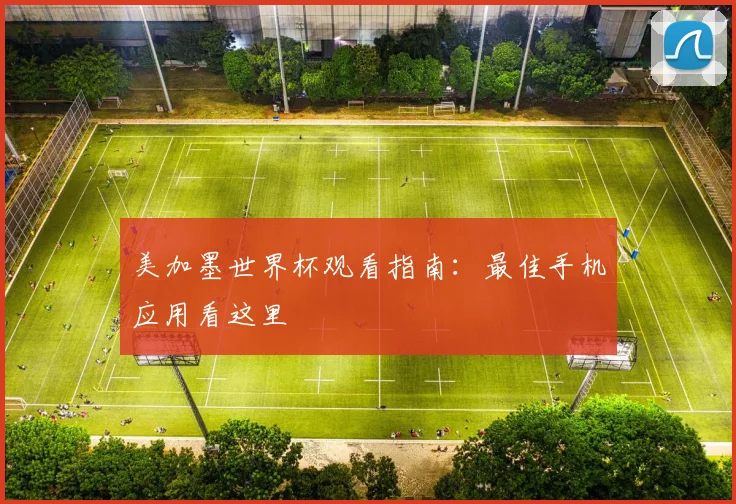 美加墨世界杯观看指南:最佳手机应用看这里