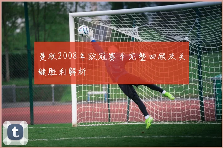 曼联2008年欧冠赛季完整回顾及关键胜利解析