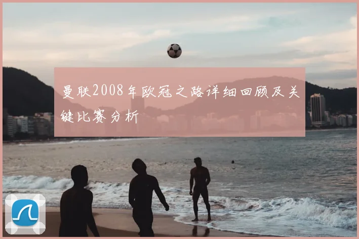 曼联2008年欧冠之路详细回顾及关键比赛分析