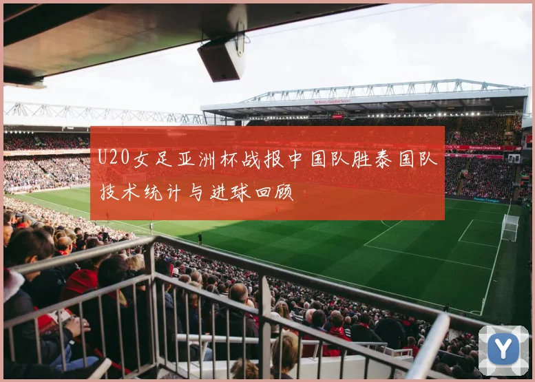 U20女足亚洲杯战报中国队胜泰国队技术统计与进球回顾