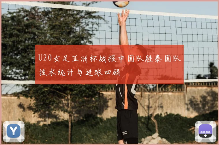 U20女足亚洲杯战报中国队胜泰国队技术统计与进球回顾